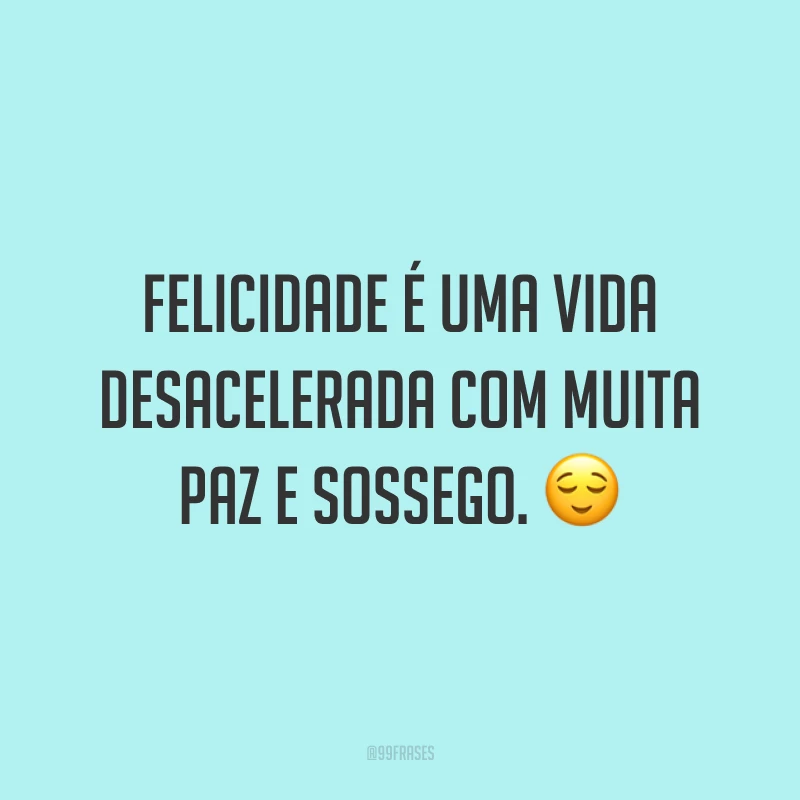 Felicidade é uma vida desacelerada com muita paz e sossego. 😌