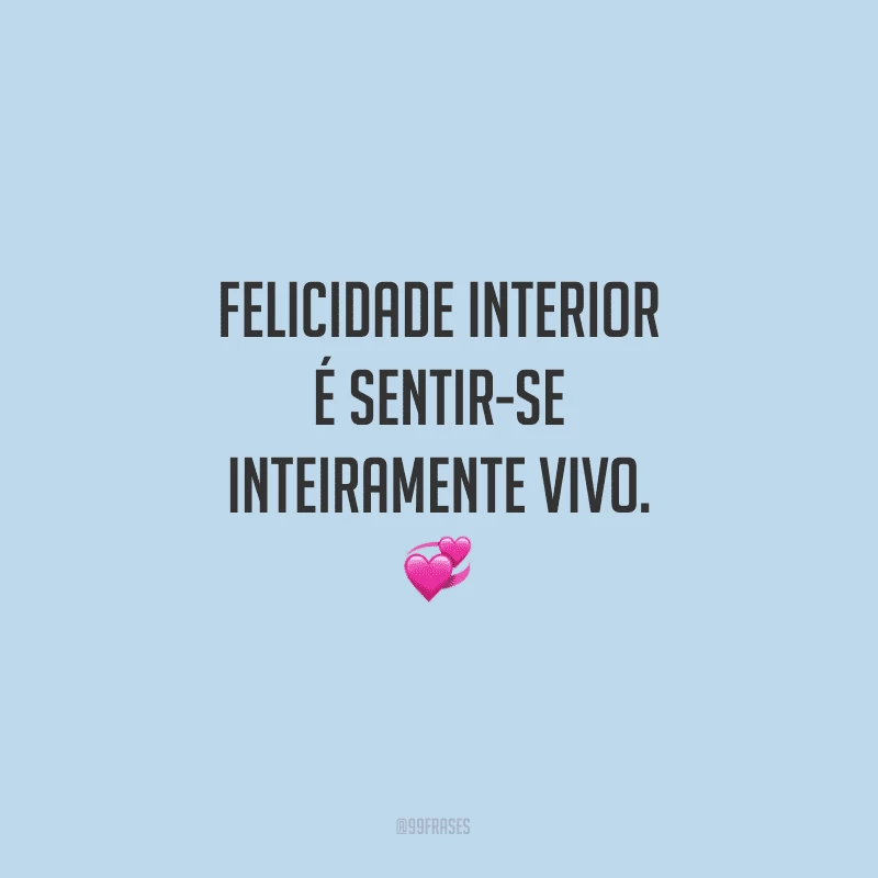 Felicidade interior é sentir-se inteiramente vivo.
