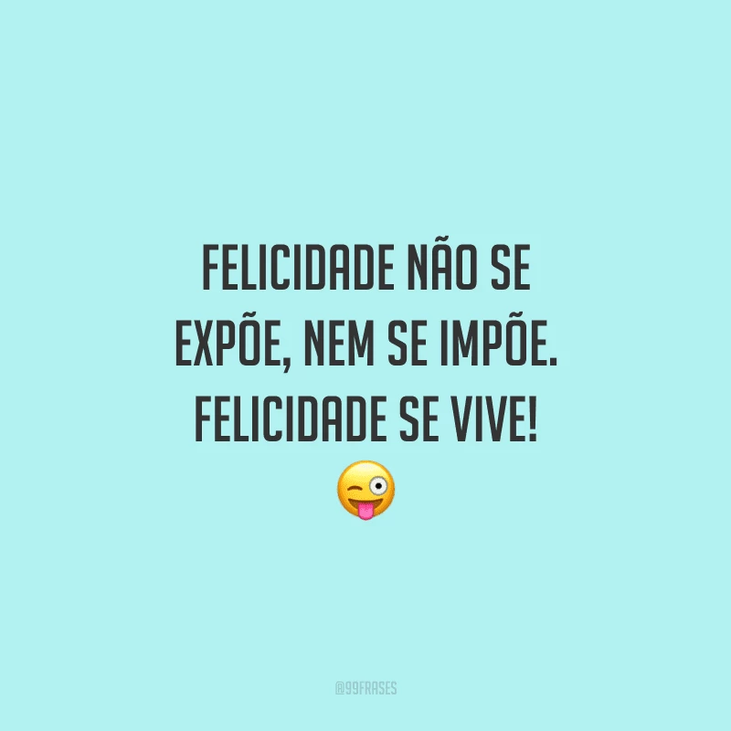 Felicidade não se expõe, nem se impõe. Felicidade se vive! 😜