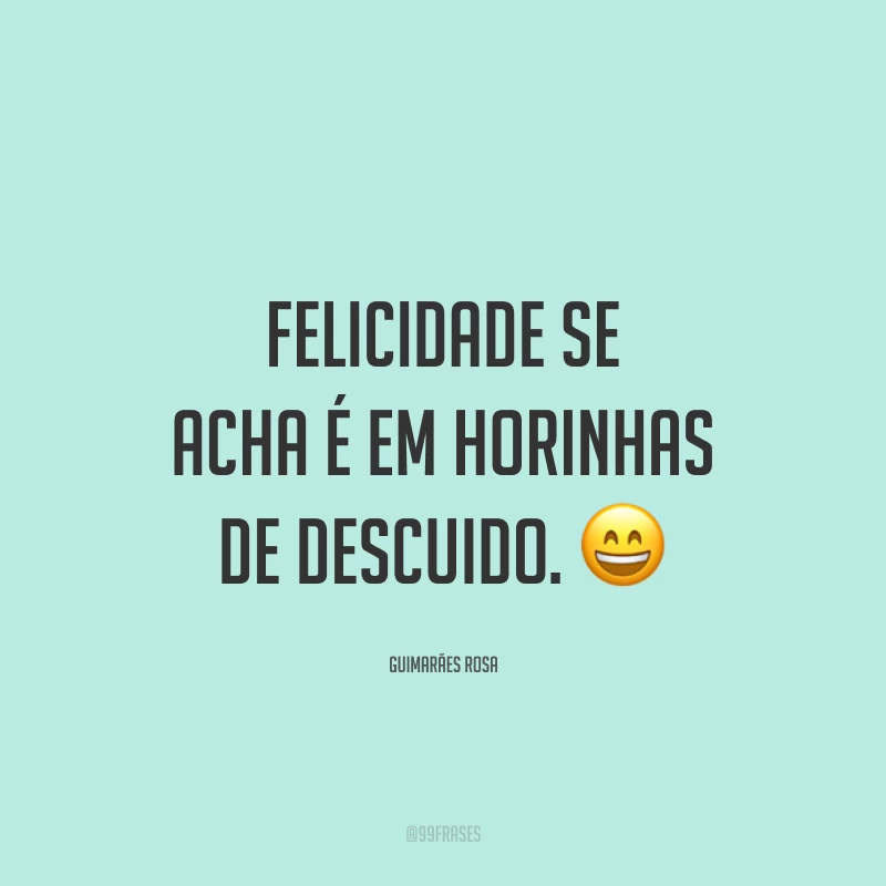 Felicidade se acha é em horinhas de descuido. 😄