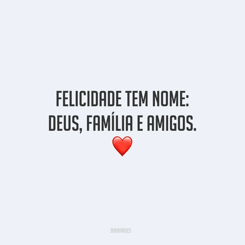 Felicidade tem nome: Deus, família e amigos.
