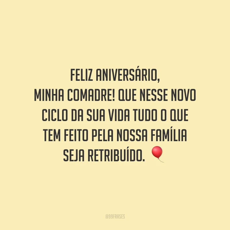 Feliz aniversário, minha comadre! Que nesse novo ciclo da sua vida tudo o que tem feito pela nossa família seja retribuído. Você é muito especial para nós, sobretudo para a nossa filha!  