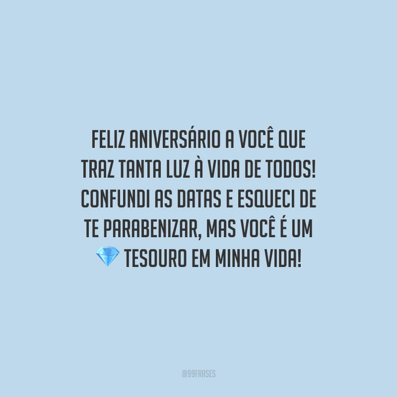 Feliz aniversário a você que traz tanta luz à vida de todos! Confundi as datas e esqueci de te parabenizar, mas você é um tesouro em minha vida!