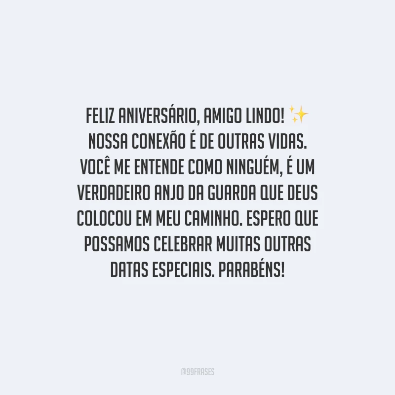 Feliz aniversário, amigo lindo! Nossa conexão é de outras vidas. Você me entende como ninguém, é um verdadeiro anjo da guarda que Deus colocou em meu caminho. Espero que possamos celebrar muitas outras datas especiais. Parabéns!