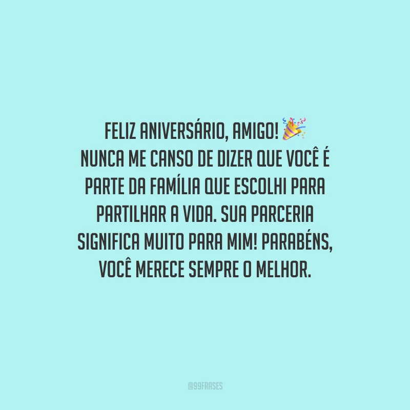 Feliz aniversário, amigo! Nunca me canso de dizer que você é parte da família que escolhi para partilhar a vida. Sua parceria significa muito para mim! Parabéns, você merece sempre o melhor.
