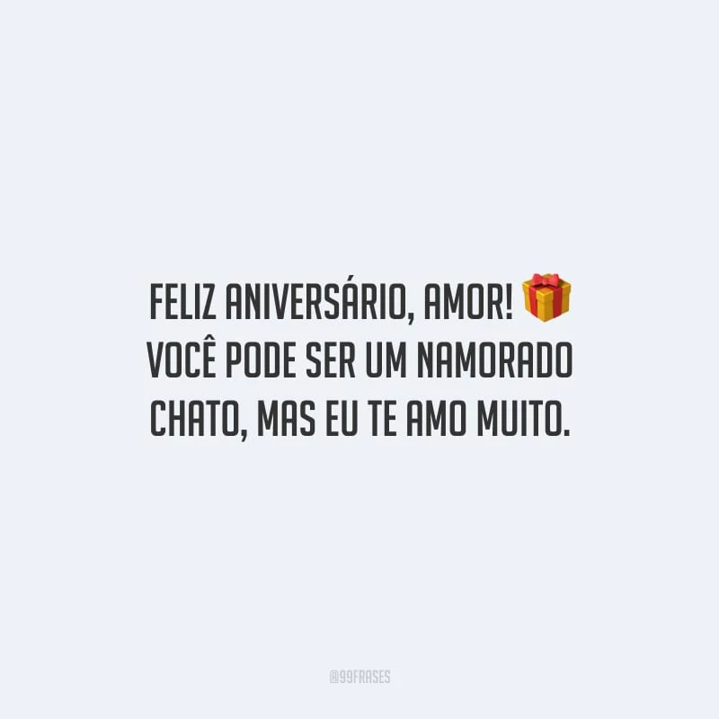Feliz aniversário, amor! Você pode ser um namorado chato, mas eu te amo muito.
