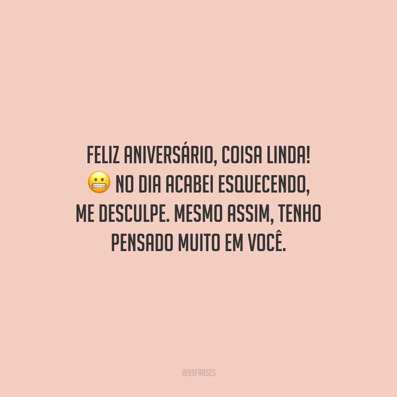 Feliz aniversário, coisa linda! No dia acabei esquecendo, me desculpe. Mesmo assim, tenho pensado muito em você.