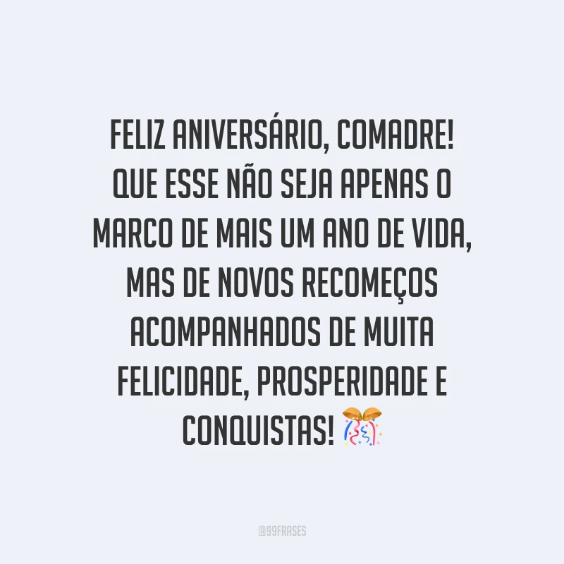 Feliz aniversário, comadre! Que esse não seja apenas o marco de mais um ano de vida, mas de novos recomeços acompanhados de muita felicidade, prosperidade e conquistas!