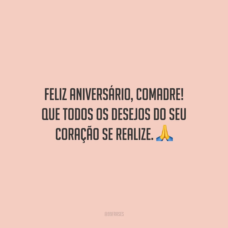 Feliz aniversário, comadre! Que todos os desejos do seu coração se realize. Farei o que for preciso para garantir sua alegria, momentos para festejar, sorrir e brindar. Assim como eu posso contar com você, conte comigo sempre!