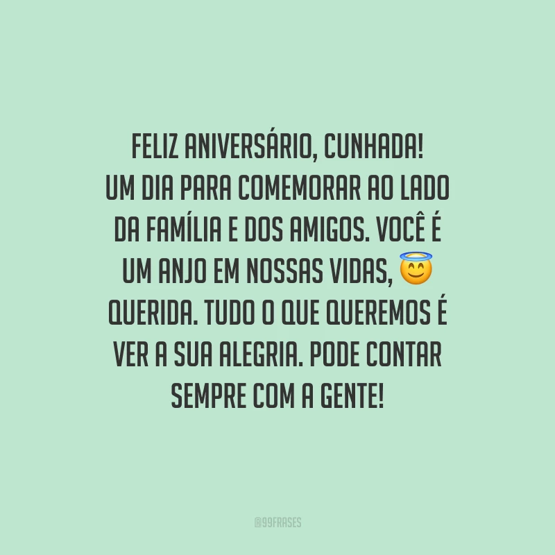 Feliz aniversário, cunhada! Um dia para comemorar ao lado da família e dos amigos. Você é um anjo em nossas vidas, querida. Tudo o que queremos é ver a sua alegria. Pode contar sempre com a gente!