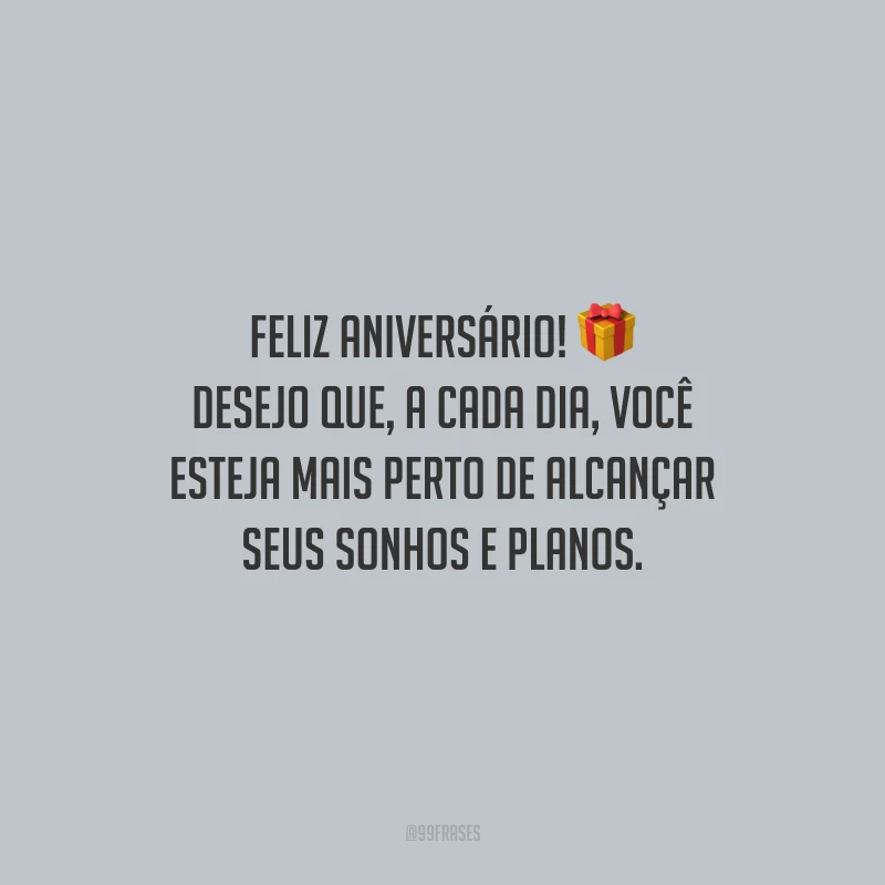 Feliz aniversário! Desejo que, a cada dia, você esteja mais perto de alcançar seus sonhos e planos.