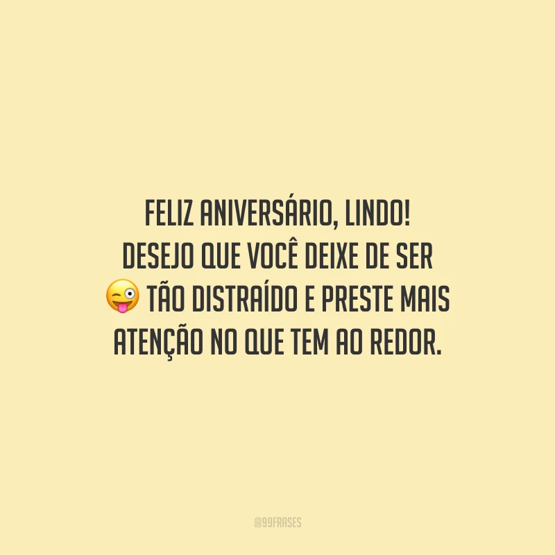 Feliz aniversário, lindo! Desejo que você deixe de ser tão distraído e preste mais atenção no que tem ao redor.