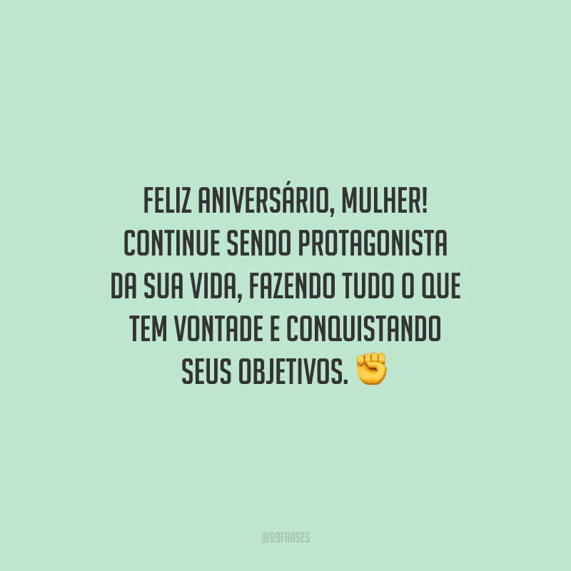 Feliz aniversário, mulher! Continue sendo protagonista da sua vida, fazendo tudo o que tem vontade e conquistando seus objetivos.