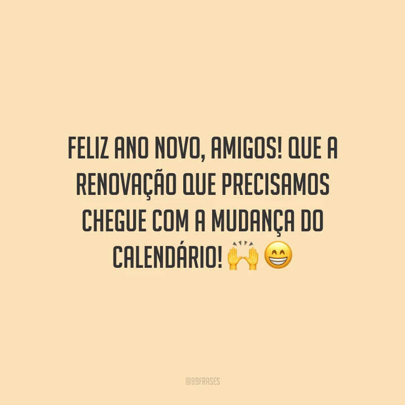 Feliz Ano Novo, amigos! Que a renovação que precisamos chegue com a mudança do calendário!