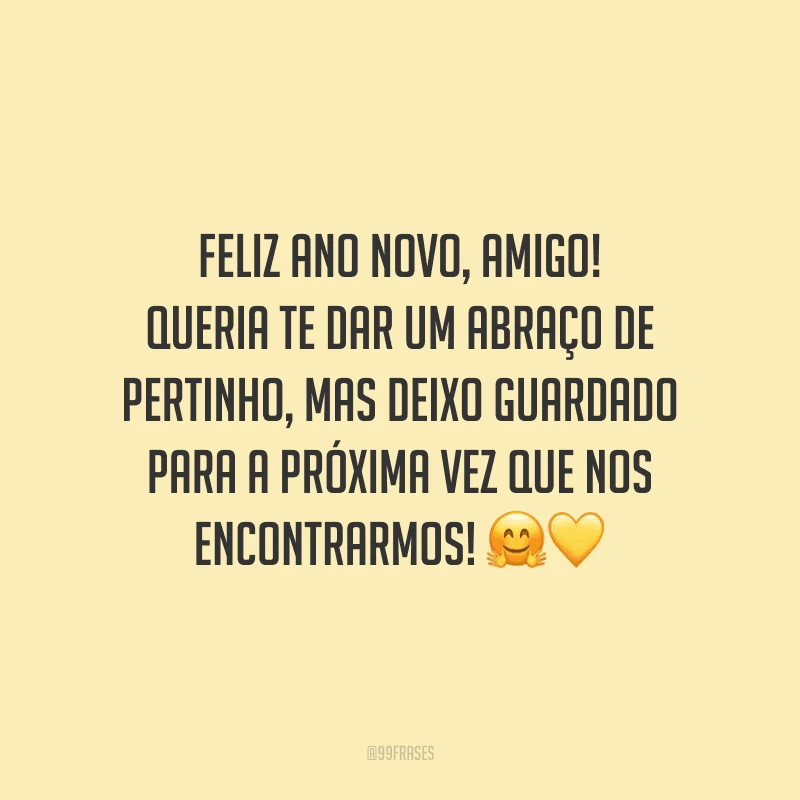 Feliz Ano Novo, amigo! Queria te dar um abraço de pertinho, mas deixo guardado para a próxima vez que nos encontrarmos!
