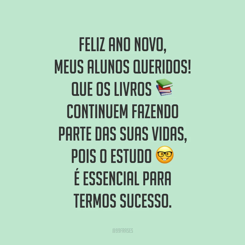 Feliz Ano Novo, meus alunos queridos! Que os livros continuem fazendo parte das suas vidas, pois o estudo é essencial para termos sucesso.
