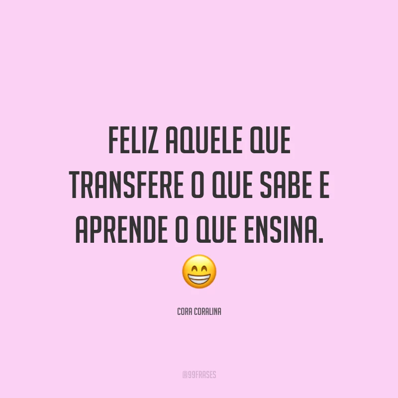 Feliz aquele que transfere o que sabe e aprende o que ensina. 😁