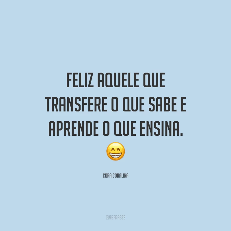 Feliz aquele que transfere o que sabe e aprende o que ensina. 