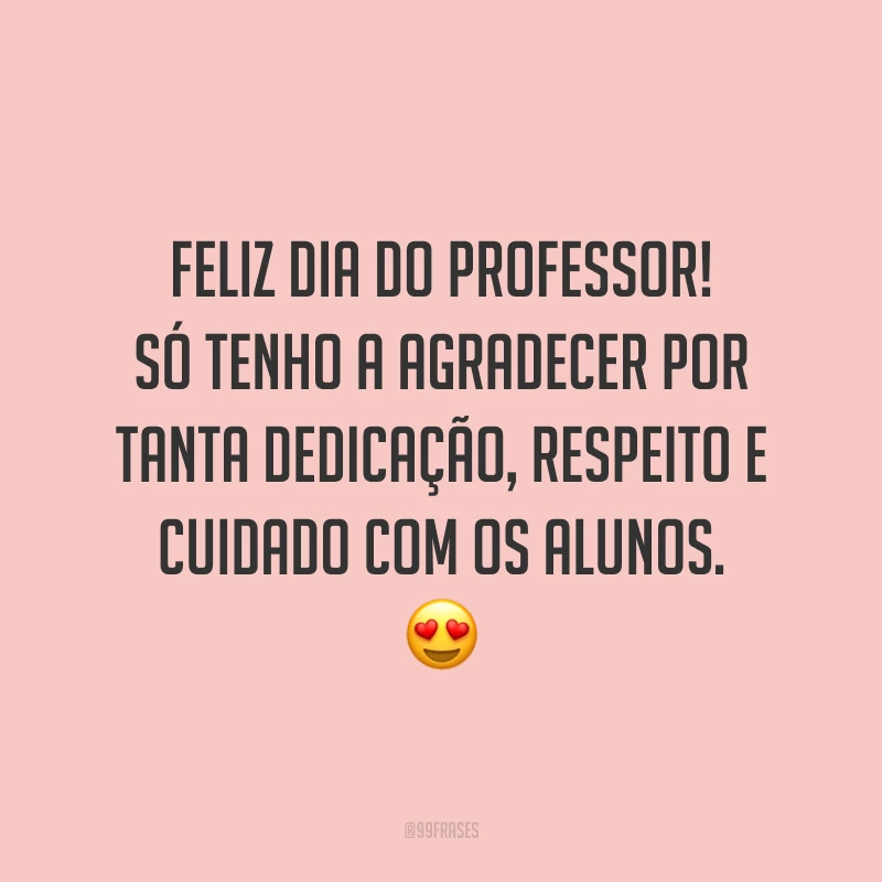Feliz Dia do Professor! Só tenho a agradecer por tanta dedicação, respeito e cuidado com os alunos. 