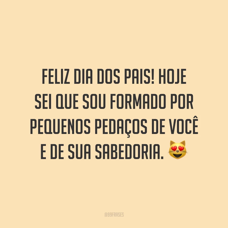 Feliz Dia dos Pais! Hoje sei que sou formado por pequenos pedaços de você e de sua sabedoria. 😻