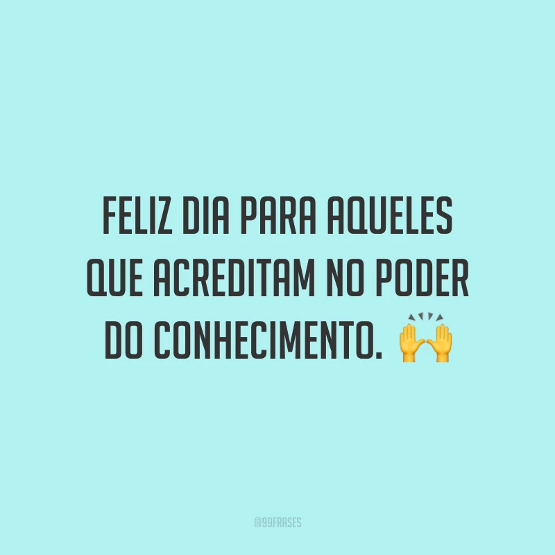 Feliz dia para aqueles que acreditam no poder do conhecimento.