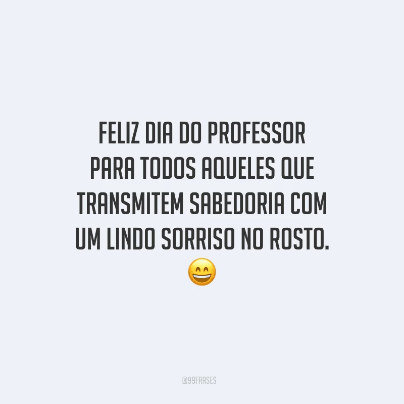 Feliz Dia do Professor para todos aqueles que transmitem sabedoria com um lindo sorriso no rosto.