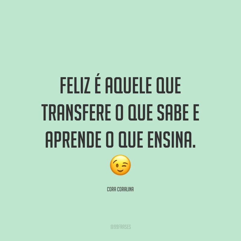 Feliz é aquele que transfere o que sabe e aprende o que ensina.