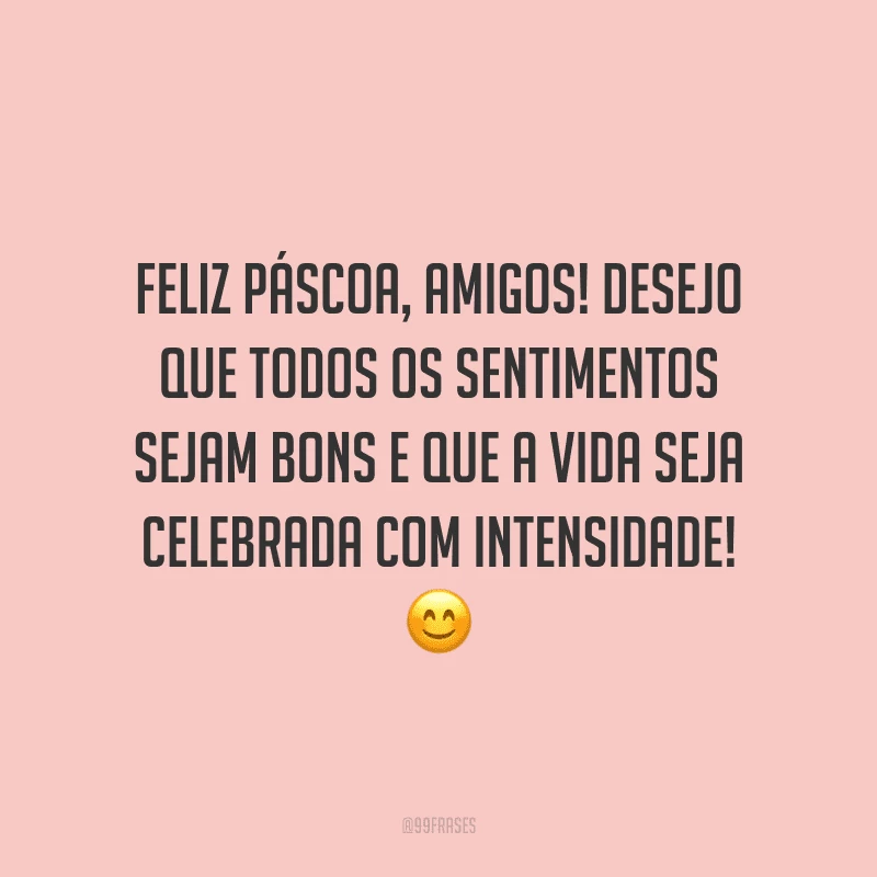 Feliz Páscoa, amigos! Desejo que todos os sentimentos sejam bons e que a vida seja celebrada com intensidade!