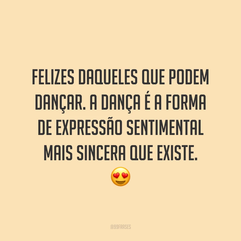 Felizes daqueles que podem dançar. A dança é a forma de expressão sentimental mais sincera que existe. 😍