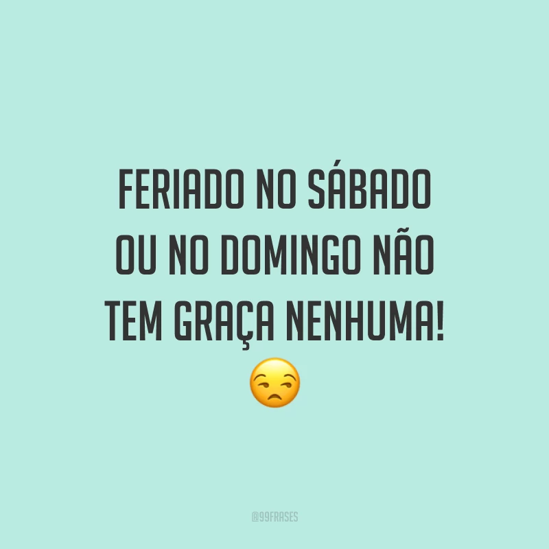 Feriado no sábado ou no domingo não tem graça nenhuma! 😒