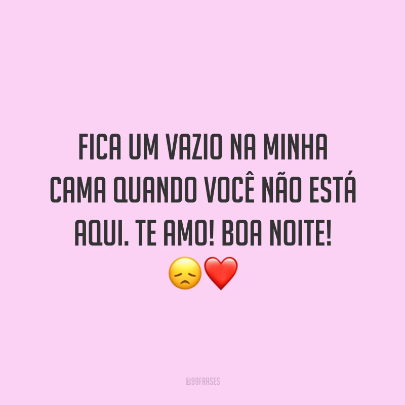 Fica um vazio na minha cama quando você não está aqui. Te amo! Boa noite!
