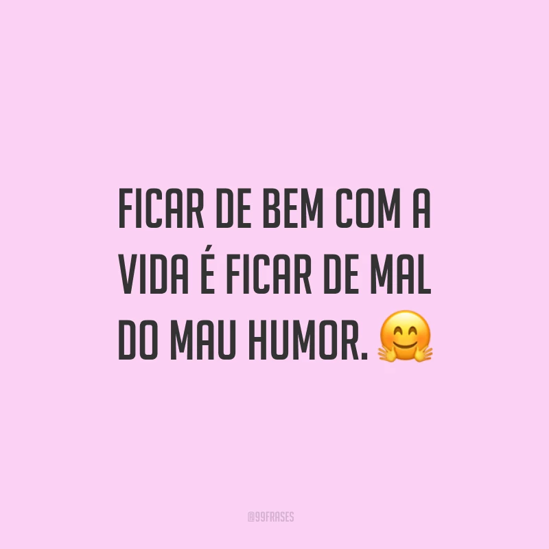 Ficar de bem com a vida é ficar de mal do mau humor.