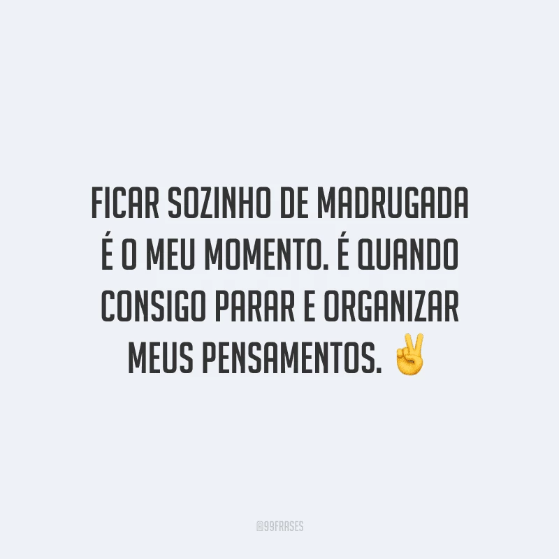 Ficar sozinho de madrugada é o meu momento. É quando consigo parar e organizar meus pensamentos.