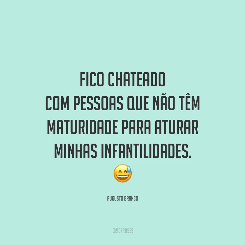 Fico chateado com pessoas que não têm maturidade para aturar minhas infantilidades.