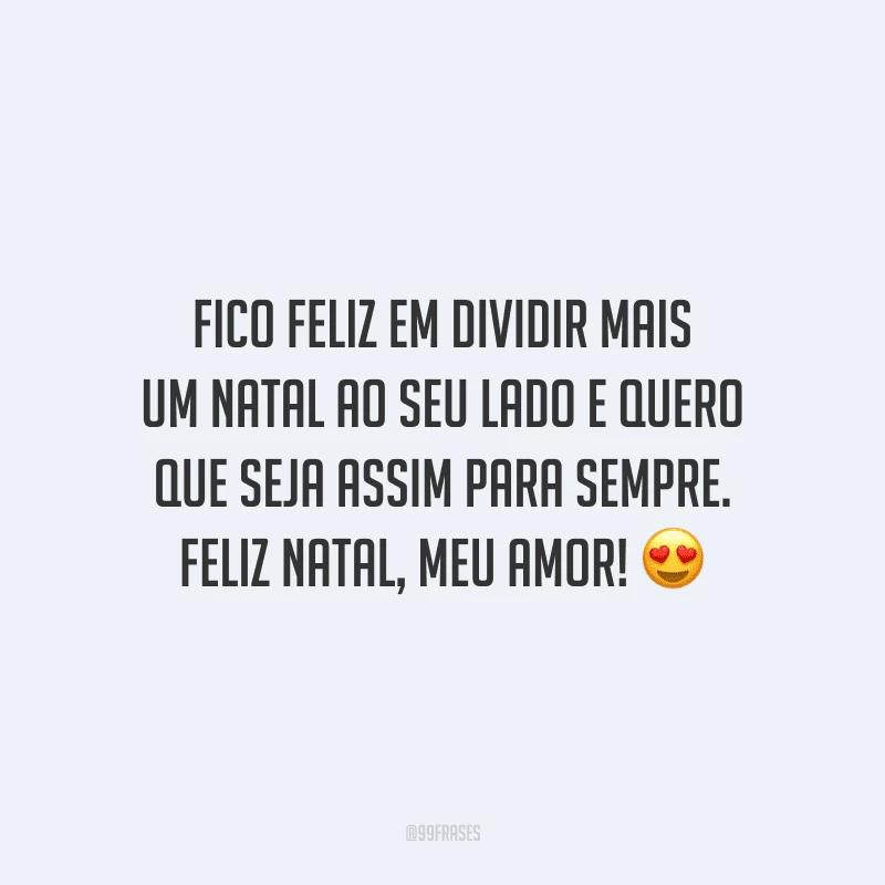 Fico feliz em dividir mais um Natal ao seu lado e quero que seja assim para sempre. Feliz Natal, meu amor!