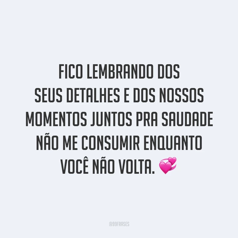 Fico lembrando dos seus detalhes e dos nossos momentos juntos pra saudade não me consumir enquanto você não volta. 💞