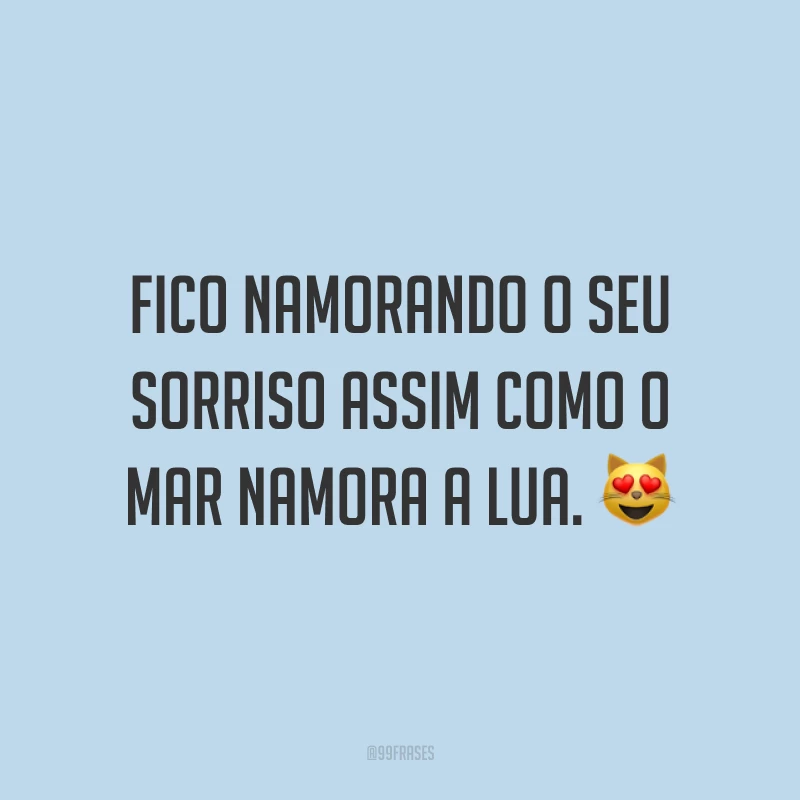 Fico namorando o seu sorriso assim como o mar namora a lua. ?