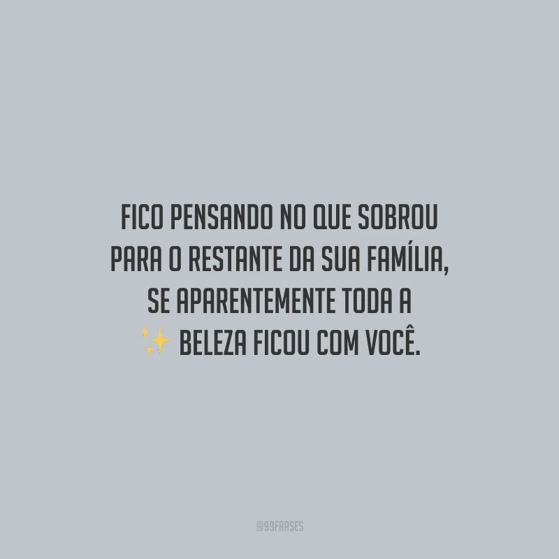 Fico pensando no que sobrou para o restante da sua família, se aparentemente toda a beleza ficou com você.