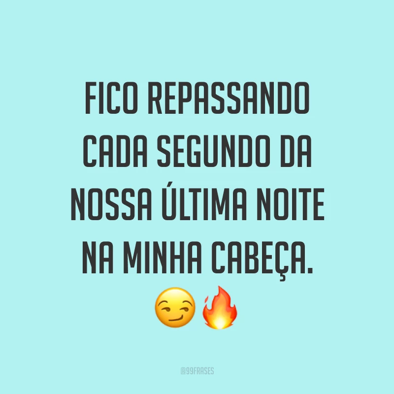Fico repassando cada segundo da nossa última noite na minha cabeça. ??