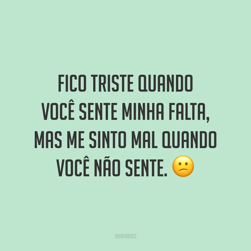 Fico triste quando você sente minha falta, mas me sinto mal quando você não sente. 😕