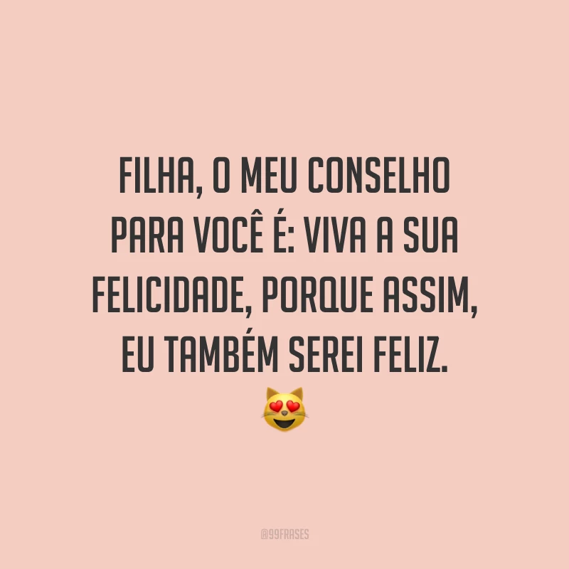 Filha, o meu conselho para você é: viva a sua felicidade, porque assim, eu também serei feliz.