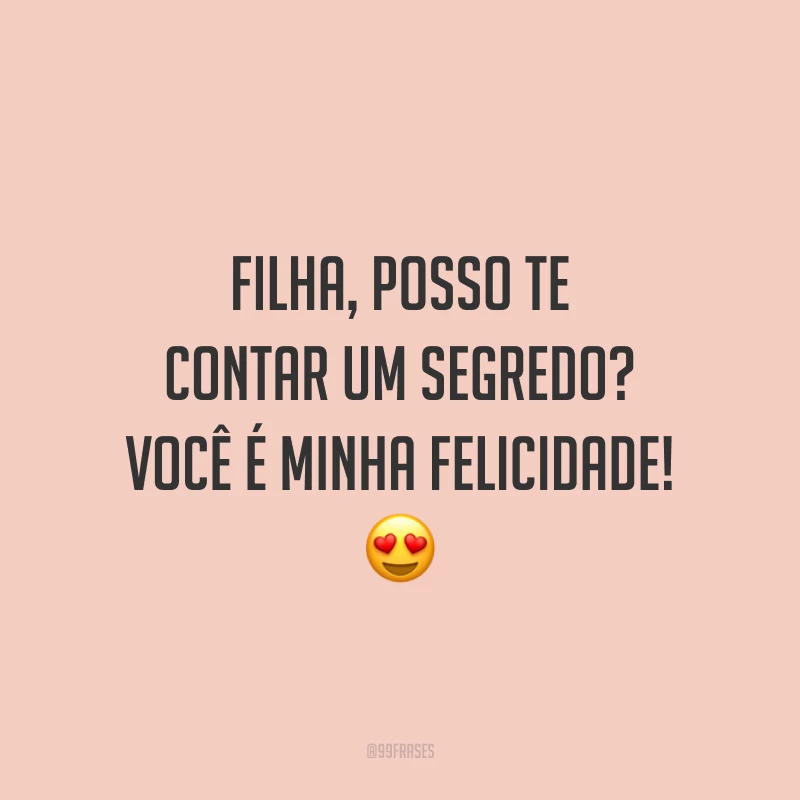 Filha, posso te contar um segredo? Você é minha felicidade!