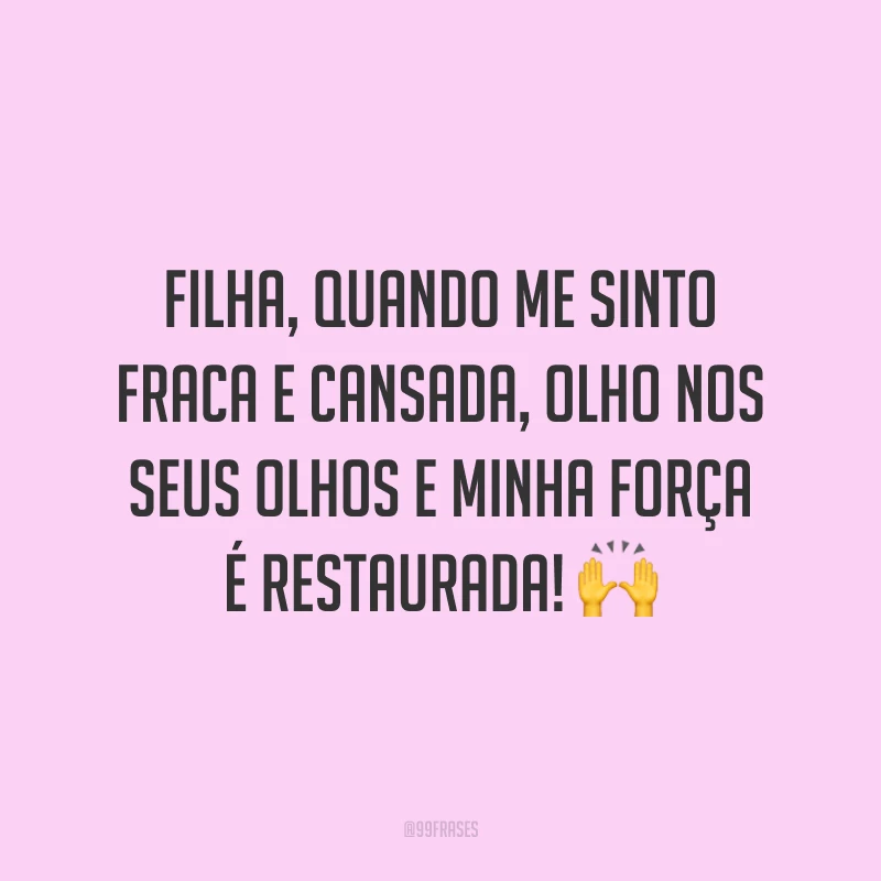 Filha, quando me sinto fraca e cansada, olho nos seus olhos e minha força é restaurada!