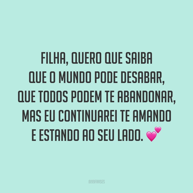 Filha, quero que saiba que o mundo pode desabar, que todos podem te abandonar, mas eu continuarei te amando e estando ao seu lado.