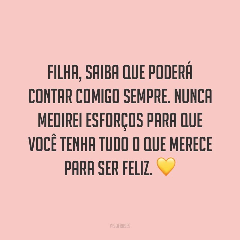 Filha, saiba que poderá contar comigo sempre. Nunca medirei esforços para que você tenha tudo o que merece para ser feliz.💛