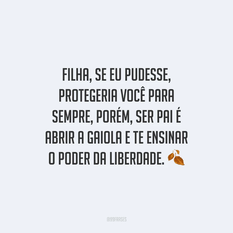 Filha, se eu pudesse, protegeria você para sempre, porém, ser pai é abrir a gaiola e te ensinar o poder da liberdade.