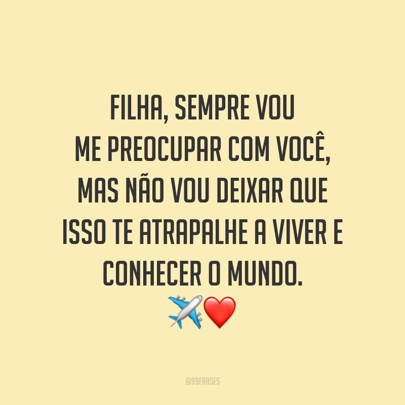 Filha, sempre vou me preocupar com você, mas não vou deixar que isso te atrapalhe a viver e conhecer o mundo.