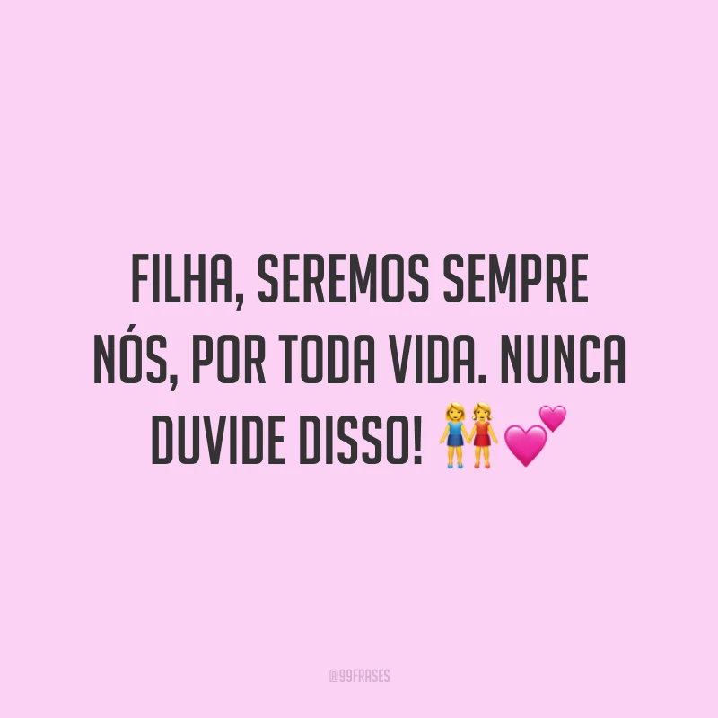 Filha, seremos sempre nós, por toda vida. Nunca duvide disso!
