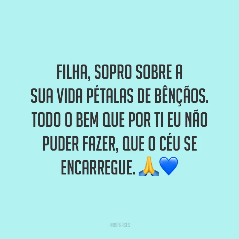 Filha, sopro sobre a sua vida pétalas de bênçãos. Todo o bem que por ti eu não puder fazer, que o céu se encarregue.