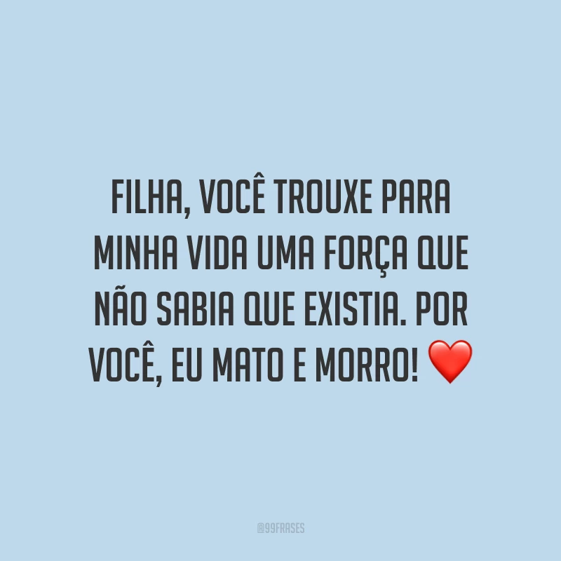 Filha, você trouxe para minha vida uma força que não sabia que existia. Por você, eu mato e morro!